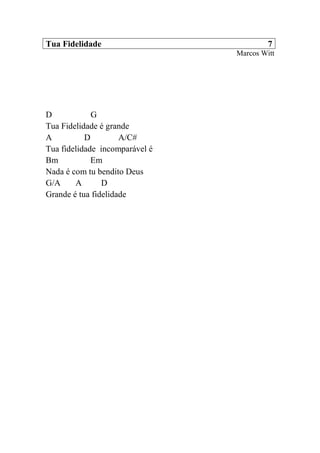 Tua Fidelidade 7
Marcos Witt
D G
Tua Fidelidade é grande
A D A/C#
Tua fidelidade incomparável é
Bm Em
Nada é com tu bendito Deus
G/A A D
Grande é tua fidelidade
 