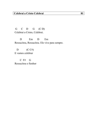Celebrai a Cristo Celebrai 81
G C D G (C D)
Celebrai a Cristo, Celebrai.
D Em D Em
Ressucitou, Ressucitou. Ele vive para sempre.
D (C C#)
E vamos celebrar
C F# G
Ressucitou o Senhor
 