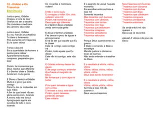 32 - Gideão e Os
Trezentos
Eliã Oliveira
Junta o povo, Gideão
Chegou a hora de lutar
Grande vai ser a escolha
Os covardes e medrosos
Do caminho irão voltar
Junta o povo, Gideão
Eu vou marcar a tua história
Te darei o livramento
Pois somente com trezentos
Eu te darei vitória
Trinta e dois mil
Era a quantidade de homens a
postos para pelejar
Aparentemente todos
corajosos, preparados pra
lutar
Porém, há momentos que
Deus resolve agir diferente
E o Senhor disse a Gideão:
Ainda tem muita gente
E Disse o Senhor a Gideão
Muito é o povo que está
contigo
Para Eu dar os midianitas em
tuas mãos
A fim de que Israel não se
glorie contra mim, dizendo
A minha mão me livrou!
Apregoa pois agora aos
ouvidos de todo o povo,
dizendo
Os covardes e medrosos,
voltem!
Então o povo ouviu
E começou a voltar: Um, dois,
voltaram vinte mil
Porém, há momentos que
Deus quer agir diferente
E o Senhor disse a Gideão
Ainda tem muita gente
E disse o Senhor a Gideão
Faz descer o povo às águas e
ali os provarei
E há de ser que aquele que Eu
te disser
Este irá contigo, este contigo
irá
Porém, todo aquele que Eu
disser
Este não irá contigo, este não
irá
E Gideão ordenou descer às
águas
E de longe começou entender
Que havia um segredo de
Deus
Na forma que o povo água ia
beber
Pois quem tomasse a água
com a mão
E levasse a boca, este serviria
Porém, quem baixasse,
perdendo atenção
Esse voltaria
E o segredo de Jeová naquele
momento
Era escolher entre os trinta e
dois mil
Somente trezentos
Mas trezentos com buzinas
Trezentos com cântaros
Trezentos com tochas
Trezentos com fogo
Trezentos que obedecem
Trezentos corajosos
Trezentos verdadeiros
Trezentos valorosos
Porque Deus quando entra na
guerra
É Dele o comando, é Dele a
estratégia
Manda quebrar o cântaro e
tocar as buzinas
Não tente entender o trabalhar
de Deus
E o resultado é vitória, vitória,
vitória
Vitória, vitória, vitória, vitória,
vitória, vitória
Deus está dando livramento!
E o resultado é vitória, vitória,
vitória
Vitória, vitória, vitória, vitória
Se trinta e dois mil não
querem ir
Deus usa os trezentos
Mas trezentos com buzinas
Trezentos com cântaros
Trezentos com tochas
Trezentos com fogo
Trezentos que obedecem
Trezentos corajosos
Trezentos verdadeiros
Trezentos valorosos
Se trinta e dois mil não
querem ir
Deus usa os trezentos
Aleluia! A vitória é do povo de
Deus!
 