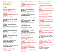 33 - Viverei Milagres (part.
Bruna Paula)
Vanilda Bordieri
Milagres
Milagres, viverei milagres,
cantarei milagres
Porque só Tu és o Deus de
milagres
Porque só Deus fez, porque só
Deus faz
Só Deus faz milagres
Jesus caminhava em meio à
multidão
Estava ali à beira do caminho,
então
A mulher que há doze anos
padecia
De uma hemorragia, como ela
sofria!
Gastou tudo que tinha com a
medicina
Mas soube que naquele dia
passaria
O Todo Poderoso homem de
Nazaré
Então usou sua fé
Tocou nas vestes de Jesus
E o milagre aconteceu
O que a medicina já
desenganou
Tocou nas vestes de Jesus e o
milagre aconteceu
Milagres, viverei milagres,
cantarei milagres
Porque só Tu és o Deus de
milagres
Porque só Deus fez, porque só
Deus faz
Só Deus faz milagres
Entrou com os discípulos lá
em Naim
Se deparou com um fúneral e
uma mulher que ali
Havia enterrado o seu marido
E agora o seu filho
No cemitério, a cova pronta já
estava
E os coveiros prontos para o
enterro ali fazer
Não sabiam que o enterro
naquele dia
Não iria acontecer
Jesus o funeral, então,
mandou parar
Tocou no esquife e o morto
mandou levantar
O jovem ali Jesus ressuscitou
E a multidão vendo aquilo,
começou glorificar
Milagres, viverei milagres,
cantarei milagres
Porque só Tu és o Deus de
milagres
Porque só Deus fez, porque só
Deus faz
Só Deus faz milagres
Seja curado, seja renovado
Todo enterro hoje está sendo
cancelado
Obra feita contra a tua família
e tua casa
Projetos do inferno estão
sendo hoje quebrados
Laços de morte cai por terra
agora
Toda enfermidade cai por terra
agora
Toda maldição foi quebrada lá
na cruz
Receba o teu milagre agora
em nome de Jesus
Seja curado, seja renovado
(seja renovado)
Todo enterro hoje está sendo
cancelado
Obra feita contra a tua família
e tua casa
Projetos do inferno estão
sendo hoje quebrados
Laços de morte cai por terra
agora
Toda enfermidade cai por terra
agora
Toda maldição foi quebrada lá
na cruz
Receba o teu milagre agora
em nome de Jesus (em nome
de Jesus)
Milagres, viverei milagres, eu
cantarei milagres
Porque só Tu és o Deus de
milagres
Porque só Deus fez, porque só
Deus faz
Só Deus faz milagres
Milagres, milagres
 