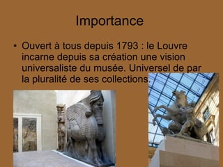 Importance  Ouvert à tous depuis 1793 : le Louvre incarne depuis sa création une vision universaliste du musée. Universel de par la pluralité de ses collections. 