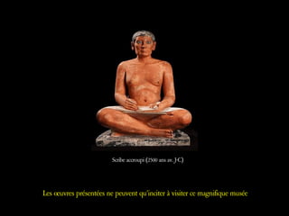 Scribe accroupi (2500 ans av. J-C)
Les œuvres présentées ne peuvent qu’inciter à visiter ce magnifique musée
 