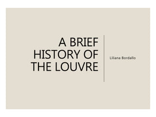 A BRIEF
HISTORY OF
THE LOUVRE
Liliana Bordallo
 