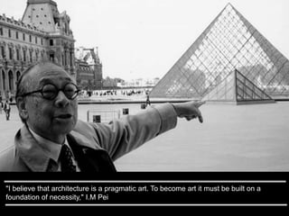 "I believe that architecture is a pragmatic art. To become art it must be built on a
foundation of necessity," I.M Pei
 