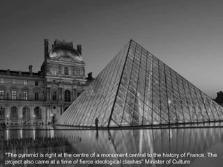 "The pyramid is right at the centre of a monument central to the history of France. The
project also came at a time of fierce ideological clashes” Minister of Culture
 
