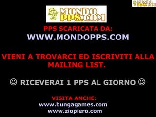 PPS SCARICATA DA: WWW.MONDOPPS.COM VIENI A TROVARCI ED ISCRIVITI ALLA MAILING LIST.        RICEVERAI 1 PPS AL GIORNO    VISITA ANCHE:  www.bungagames.com   www.ziopiero.com 