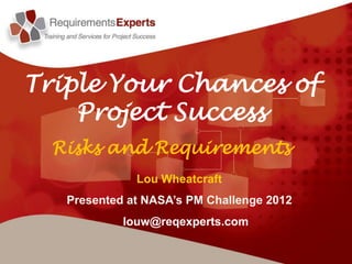 Triple Your Chances of
    Project Success
  Risks and Requirements
              Lou Wheatcraft
   Presented at NASA’s PM Challenge 2012
            louw@reqexperts.com
 