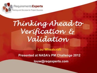 Thinking Ahead to
  Verification &
    Validation
            Lou Wheatcraft
 Presented at NASA’s PM Challenge 2012
          louw@reqexperts.com
 