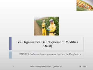 Les Organismes Génétiquement Modifiés
(OGM)
ENG223: Information et communication de l’ingénieur

1

Marc Louzir@CNAM-ENG223_Les OGM

04/12/2012

 