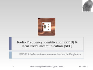 Radio Frequency Identification (RFID) &
Near Field Communication (NFC)
ENG223: Information et communication de l’ingénieur

1

Marc Louzir@CNAM-ENG223_RFID & NFC

11/12/2012

 