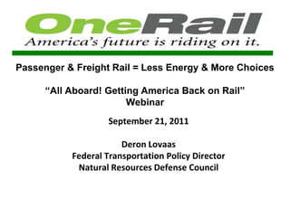 Passenger & Freight Rail = Less Energy & More Choices “All Aboard! Getting America Back on Rail”Webinar September 21, 2011 Deron Lovaas Federal Transportation Policy Director Natural Resources Defense Council 
