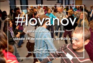 #lovanov
        crea ... siente ... piensa

sábado 19 de noviembre, de 9:30 a 20h.


              Euroforum Felipe II
        San Lorenzo del Escorial, Madrid
 