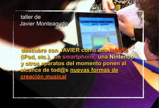 taller de
Javier Monteagudo
descubre con JAVIER cómo una tableta
(iPad, etc.), un smartphone, una Nintendo
y otros aparatos del momento ponen al
alcance de tod@s nuevas formas de
creación musical
 