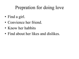Prepration for doing loveFind a girl.Convience her friend.Know her habbitsFind about her likes and dislikes.