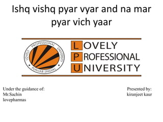 Ishqvishqpyarvyar and na mar pyarvichyaar Under the guidance of:                                                                         Presented by: Mr.Sachinkiranjeetkaur lovepharmas 