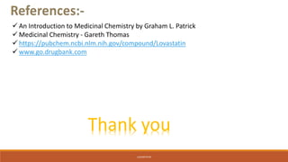 LOVASTATIN
 An Introduction to Medicinal Chemistry by Graham L. Patrick
 Medicinal Chemistry - Gareth Thomas
 https://pubchem.ncbi.nlm.nih.gov/compound/Lovastatin
 www.go.drugbank.com
Thank you
 