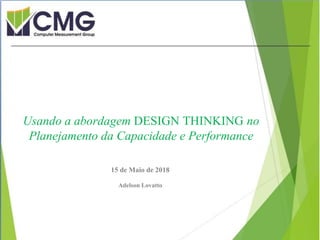 Proibida cópia ou divulgação sem
permissão escrita do CMG Brasil.
15 de Maio de 2018
Adelson Lovatto
Usando a abordagem DESIGN THINKING no
Planejamento da Capacidade e Performance
 