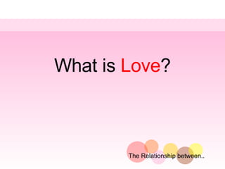 What is  Love ? The Relationship between.. 
