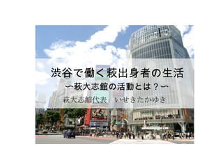 渋谷で働く萩出身者の生活 〜萩大志館の活動とは？〜 萩大志館代表　いせきたかゆき 