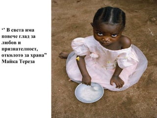 ‘’  В света има повече глад за любов и признателност, отколото за храна”  Майка Тереза 