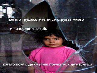 когато трудностите ти се струват много и непосилни за теб, когато искаш да счупиш пречките и да избягаш 