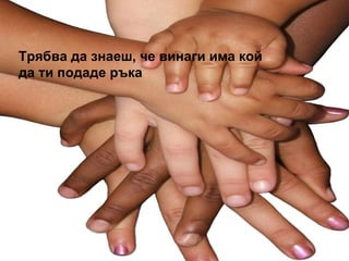 Трябва да знаеш, че винаги има кой да ти подаде ръка 