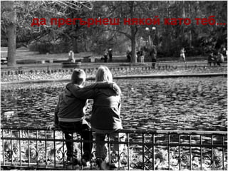 да прегърнеш някой като теб...   