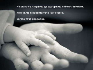 И когато се изкушиш да задържиш някого завинаги,  помни, че любовтта тече най-силно, когато тече свободно 