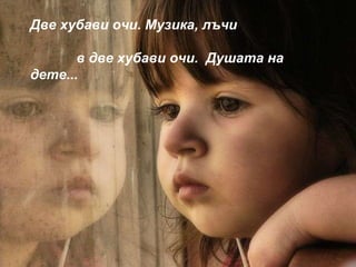 Две хубави очи. Музика, лъчи              в две хубави очи.  Душата на дете...   