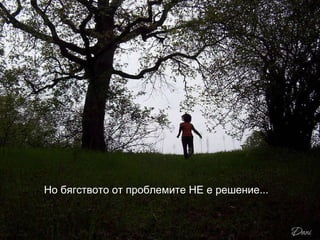 Но бягството от проблемите НЕ е решение... 
