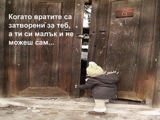 Когато вратите са затворени за теб,  а ти си малък и не можеш сам... 