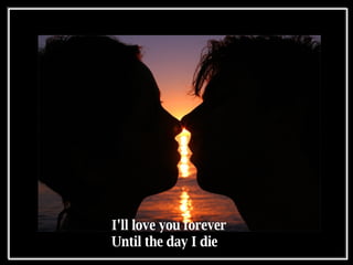I'll love you forever  Until the day I die  