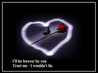 I'll be forever by you  Trust me - I wouldn't lie.  