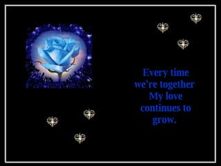 Every time we're together  My love continues to grow.  