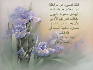 ليتنا نضيء من دواخلنا نورا يعكس صفاء قلوبنا ليهتدي بضوئه تائهون خانتهم نظرتهم الأولى لأن يصلوا درب النور لتبتديء حكاية الحب في طرقاتهم ليتنا نتوهج حبا و نحب بوهج 