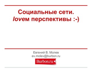 Социальные сети.
loveм перспективы :-)




       Евгений В. Молев
      ev.molev@burbon.ru
 