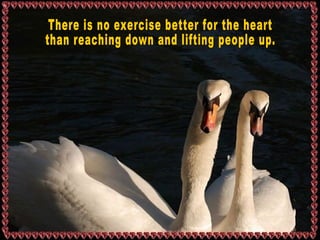 There is no exercise better for the heart  than reaching down and lifting people up. 