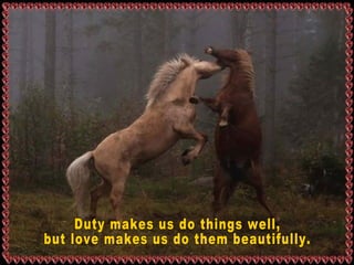 Duty makes us do things well,  but love makes us do them beautifully. 
