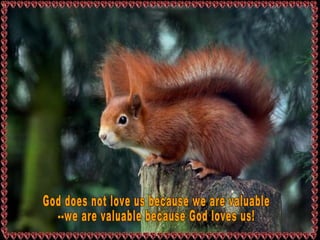 God does not love us because we are valuable --we are valuable because God loves us! 