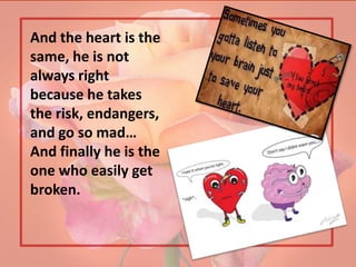And the heart is the
same, he is not
always right
because he takes
the risk, endangers,
and go so mad…
And finally he is the
one who easily get
broken.
 