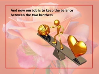 And now our job is to keep the balance
between the two brothers
 