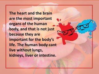 The heart and the brain
are the most important
organs of the human
body, and that is not just
because they are
important for the body’s
life. The human body cant
live without lungs,
kidneys, liver or intestine.
 