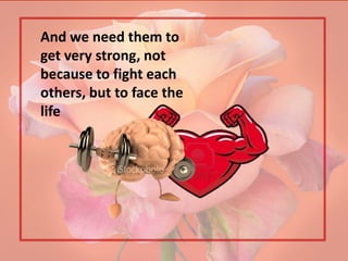 And we need them to
get very strong, not
because to fight each
others, but to face the
life
 