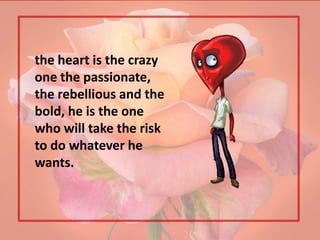 the heart is the crazy
one the passionate,
the rebellious and the
bold, he is the one
who will take the risk
to do whatever he
wants.
 