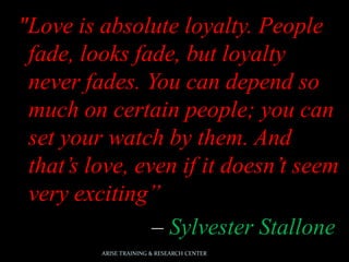 "Love is absolute loyalty. People
fade, looks fade, but loyalty
never fades. You can depend so
much on certain people; you can
set your watch by them. And
that’s love, even if it doesn’t seem
very exciting”
– Sylvester Stallone
ARISE TRAINING & RESEARCH CENTER