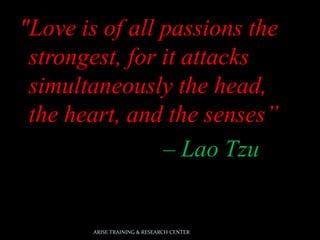 "Love is of all passions the
strongest, for it attacks
simultaneously the head,
the heart, and the senses”
– Lao Tzu
ARISE TRAINING & RESEARCH CENTER