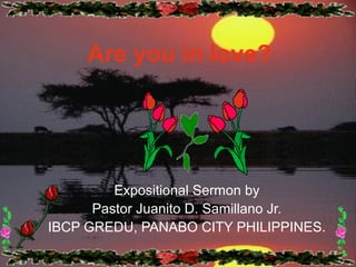 Expositional Sermon by
Pastor Juanito D. Samillano Jr.
IBCP GREDU, PANABO CITY PHILIPPINES.
Are you in love?
 