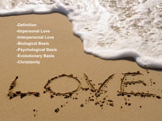 -Definition
-Impersonal Love
-Interpersonal Love
-Biological Basis
-Psychological Basis
-Evolutionary Basis
-Christianity
 