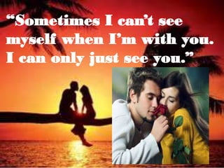 “Sometimes I can’t see
myself when I’m with you.
I can only just see you.”

 