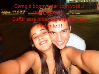 Como é boom estar com você... 
Ouvir sua voz... 
Curtir esse olhar tão especial, tão 
diferente!!! 
 